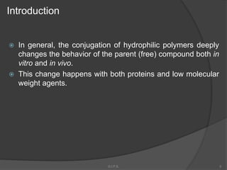  In general, the conjugation of hydrophilic polymers deeply
changes the behavior of the parent (free) compound both in
vitro and in vivo.
 This change happens with both proteins and low molecular
weight agents.
Introduction
5G.I.P.S.
 