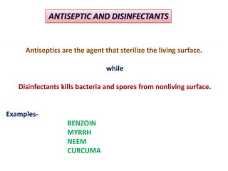 ANTISEPTIC AND DISINFECTANTS


     Antiseptics are the agent that sterilize the living surface.

                                while

   Disinfectants kills bacteria and spores from nonliving surface.


Examples-
                   BENZOIN
                   MYRRH
                   NEEM
                   CURCUMA
 