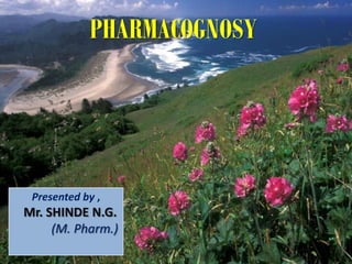 PHARMACOGNOSY




 Presented by ,
Mr. SHINDE N.G.
     (M. Pharm.)
 