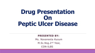 Drug Presentation
On
Peptic Ulcer Disease
PRESENTED BY:
Ms. Navaneeta Kusum
M.Sc.Nsg.2nd Year,
CON-ILBS
 