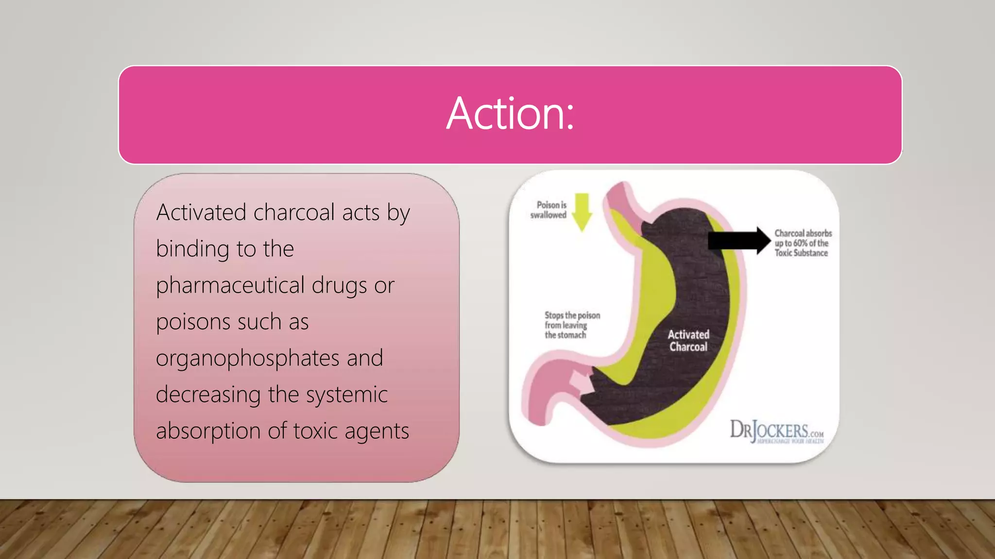 Action:
Activated charcoal acts by
binding to the
pharmaceutical drugs or
poisons such as
organophosphates and
decreasing the systemic
absorption of toxic agents
 