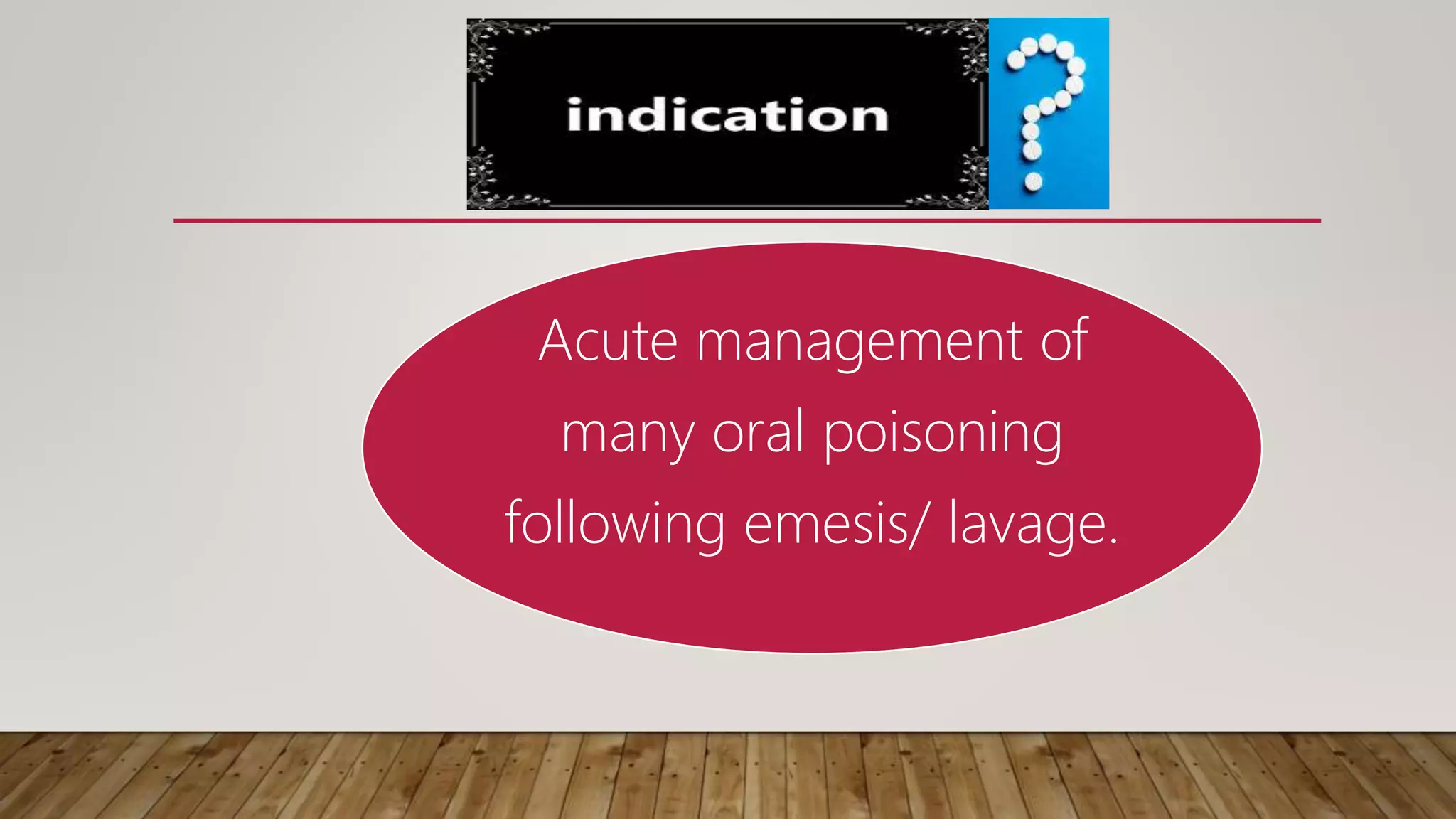 INDICATION:
Acute management of
many oral poisoning
following emesis/ lavage.
 