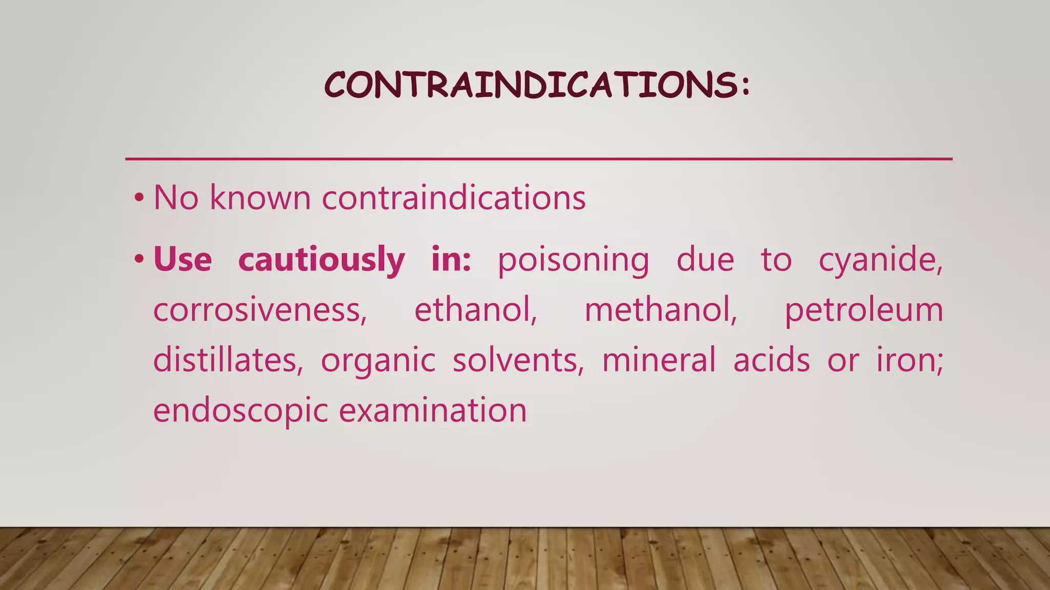 CONTRAINDICATIONS:
• No known contraindications
• Use cautiously in: poisoning due to cyanide,
corrosiveness, ethanol, methanol, petroleum
distillates, organic solvents, mineral acids or iron;
endoscopic examination
 