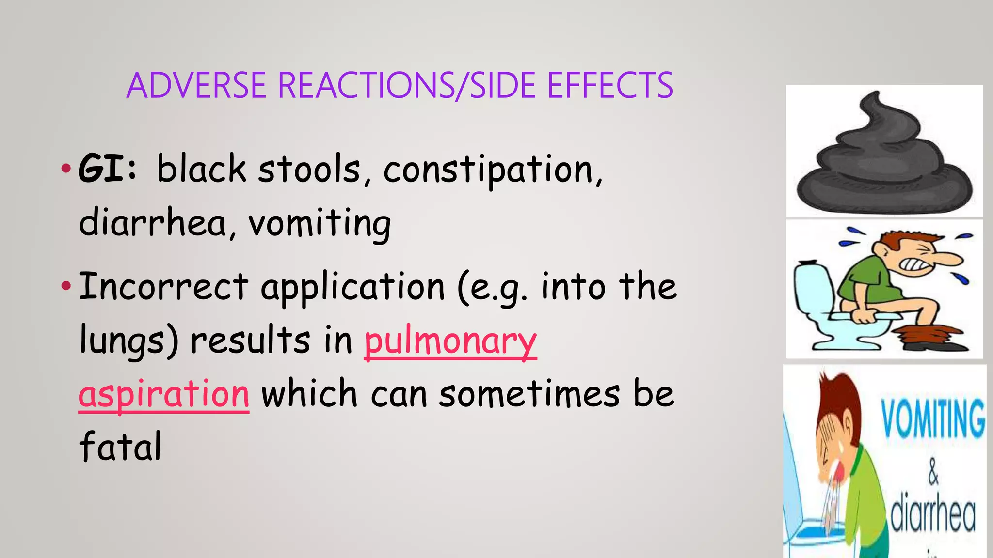 ADVERSE REACTIONS/SIDE EFFECTS
•GI: black stools, constipation,
diarrhea, vomiting
•Incorrect application (e.g. into the
lungs) results in pulmonary
aspiration which can sometimes be
fatal
 