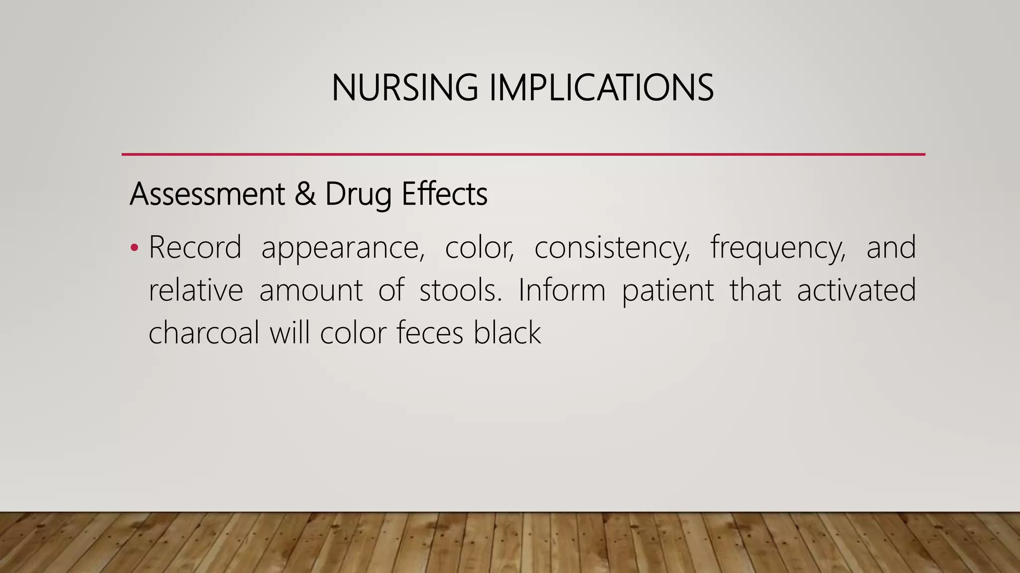 NURSING IMPLICATIONS
Assessment & Drug Effects
• Record appearance, color, consistency, frequency, and
relative amount of stools. Inform patient that activated
charcoal will color feces black
 