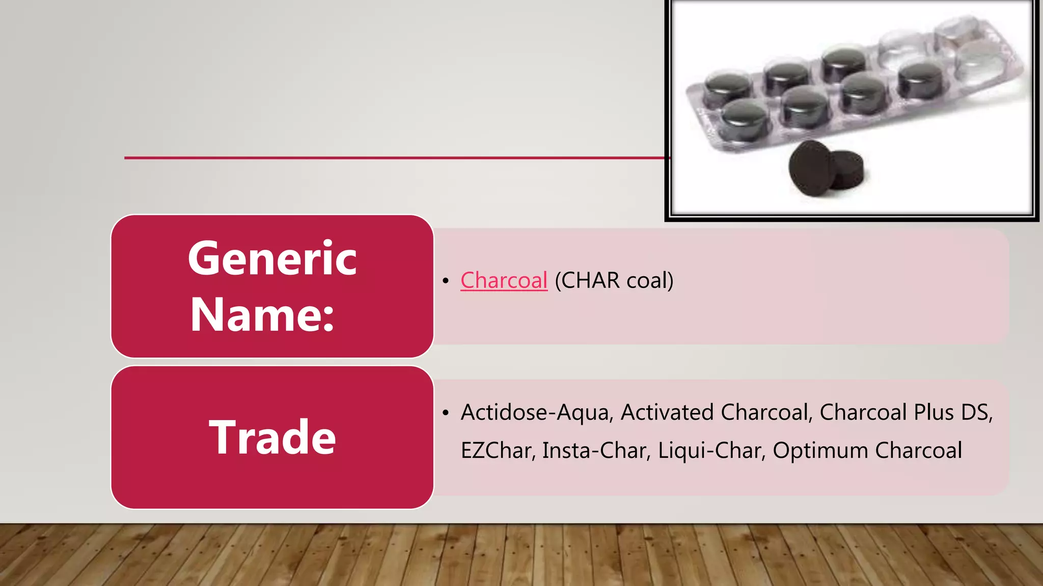 • Charcoal (CHAR coal)
Generic
Name:
• Actidose-Aqua, Activated Charcoal, Charcoal Plus DS,
EZChar, Insta-Char, Liqui-Char, Optimum CharcoalTrade
 