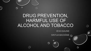 DRUG PREVENTION,
HARMFUL USE OF
ALCOHOL AND TOBACCO
IEVA IGAUNE
SINTIJA BACKĀNE

 