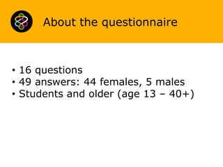 About the questionnaire

• 16 questions
• 49 answers: 44 females, 5 males
• Students and older (age 13 – 40+)

 