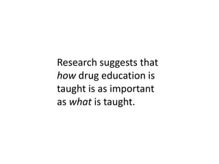 Research suggests that
how drug education is
taught is as important
as what is taught.
 