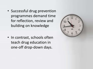 • Successful drug prevention
  programmes demand time
  for reflection, review and
  building on knowledge

• In contrast, schools often
  teach drug education in
  one-off drop-down days.
 