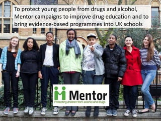 To protect young people from drugs and alcohol,
Mentor campaigns to improve drug education and to
bring evidence-based programmes into UK schools
 