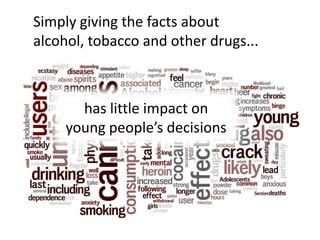 Simply giving the facts about
alcohol, tobacco and other drugs...



       has little impact on
     young people’s decisions
 
