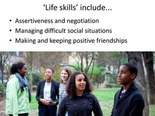 ‘Life skills’ include...
• Assertiveness and negotiation
• Managing difficult social situations
• Making and keeping positive friendships
 