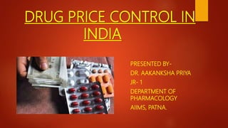 DRUG PRICE CONTROL IN
INDIA
PRESENTED BY-
DR. AAKANKSHA PRIYA
JR- 1
DEPARTMENT OF
PHARMACOLOGY
AIIMS, PATNA.
 