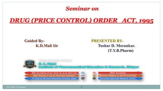 1
Seminar on
DRUG (PRICE CONTROL) ORDER ACT, 1995
PRESENTED BY-
Tushar D. Morankar.
(T.Y.B.Pharm)
Guided By-
K.D.Mali Sir
Mr.Tushar D Morankar
 