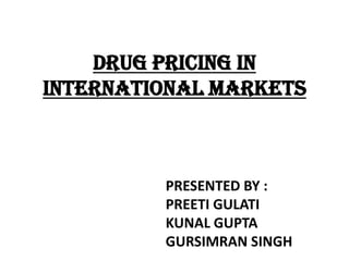 DRUG PRICING IN
INTERNATIONAL MARKETS

PRESENTED BY :
PREETI GULATI
KUNAL GUPTA
GURSIMRAN SINGH

 