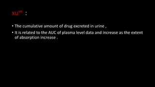 xu∞ :
• The cumulative amount of drug excreted in urine ,
• It is related to the AUC of plasma level data and increase as the extent
of absorption increase .
 
