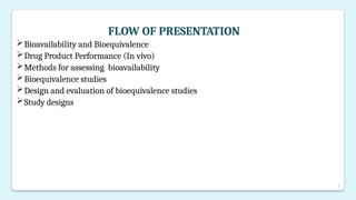 2
FLOW OF PRESENTATION
Bioavailability and Bioequivalence
Drug Product Performance (In vivo)
Methods for assessing bioavailability
Bioequivalence studies
Design and evaluation of bioequivalence studies
Study designs
 