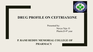 DRUG PROFILE ON CEFTRIAXONE
P. RAMI REDDY MEMORIAL COLLEGE OF
PHARMACY
Presented by:
Navya Teja. O
Pharm.D 4th year
 