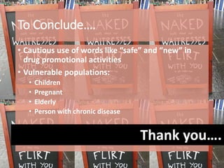 To Conclude….
• Cautious use of words like “safe” and “new” in
drug promotional activities
• Vulnerable populations:
• Children
• Pregnant
• Elderly
• Person with chronic disease
Thank you….
 