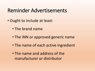 Reminder Advertisements
• Ought to include at least:
• The brand name
• The INN or approved generic name
• The name of each active ingredient
• The name and address of the
manufacturer or distributor
 
