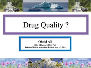 Drug Quality ?
Obaid Ali
BSc, BPharm, MPhil, PhD
Pakistan Medical Association, Karachi May 14th 2018
 