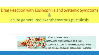 Drug Reaction with Eosinophilia and Systemic Symptoms
&
acute generalized exanthematous pustulosis
15TH NOVEMBER 2019
NATTASASI SUCHAMALAWONG ,MD
PEDIATRIC ALLERGY AND IMMUNOLOGY UNIT
KING CHULALONGKORN MEMORIAL HOSPITAL
 