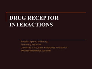 DRUG RECEPTOR
INTERACTIONS
Roselyn Aperocho-Naranjo
Pharmacy Instructor
University of Southern Philippines Foundation
www.roselynnaranjo.vze.com
 