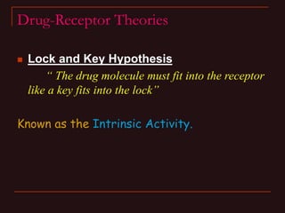 Drug-Receptor Theories
 Lock and Key Hypothesis
“ The drug molecule must fit into the receptor
like a key fits into the l...