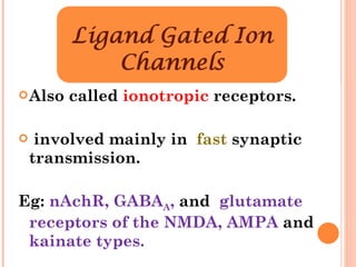 Also called  ionotropic  receptors. involved mainly in  fast  synaptic transmission. Eg:  nAchR, GABA A ,  and   glutamate receptors of the NMDA, AMPA  and  kainate types. 