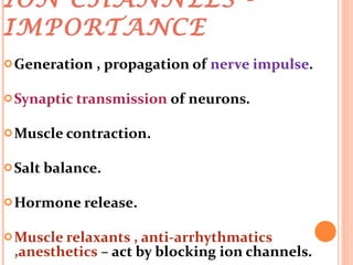 ION CHANNELS - IMPORTANCE Generation , propagation of  nerve impulse . Synaptic transmission  of neurons. Muscle contraction. Salt balance. Hormone release. Muscle relaxants , anti-arrhythmatics ,anesthetics  – act by blocking ion channels.  