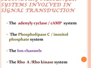SECONDARY MESSENGER SYSTEMS INVOLVED IN SIGNAL TRANSDUCTION The  adenyly cyclase / cAMP  system The  Phospholipase C / inositol phosphate  system The  Ion channels The  Rho  A /Rho kinase  system 