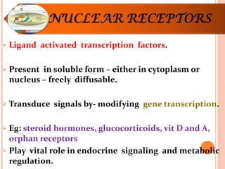 Ligand  activated  transcription  factors . Present  in soluble form – either in cytoplasm or nucleus – freely  diffusable. Transduce  signals by- modifying  gene transcription . Eg:  steroid hormones, glucocorticoids, vit D and A, orphan receptors Play  vital role in endocrine  signaling  and metabolic regulation. 