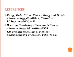REFERENCES Rang , Dale, Ritter ,Flower :Rang and Dale’s pharmacology;6 th  edition, Churchill Livingstone;2008, 9-52. Bertram G.Katzung : Basic and clinical pharmacology; 10 th  edition;2006. KD Tripati: essentials of medical pharmacology ; 6 th  edition; 2008, 40-52. 