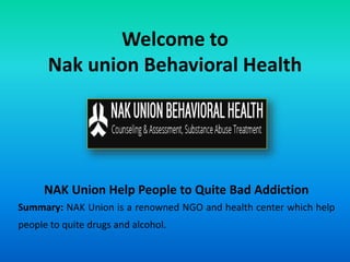 Welcome to
Nak union Behavioral Health
NAK Union Help People to Quite Bad Addiction
Summary: NAK Union is a renowned NGO and health center which help
people to quite drugs and alcohol.
 