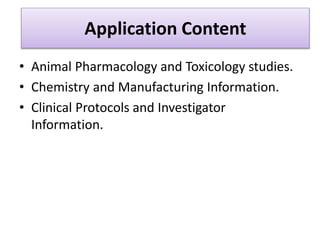 Application Content
• Animal Pharmacology and Toxicology studies.
• Chemistry and Manufacturing Information.
• Clinical Protocols and Investigator
Information.
 