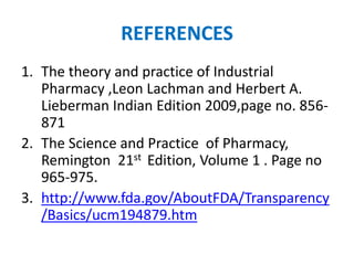 REFERENCES
1. The theory and practice of Industrial
Pharmacy ,Leon Lachman and Herbert A.
Lieberman Indian Edition 2009,page no. 856-
871
2. The Science and Practice of Pharmacy,
Remington 21st Edition, Volume 1 . Page no
965-975.
3. http://www.fda.gov/AboutFDA/Transparency
/Basics/ucm194879.htm
 
