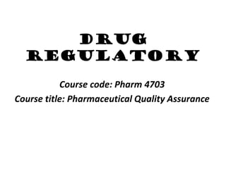 Drug
Regulatory
Course code: Pharm 4703
Course title: Pharmaceutical Quality Assurance
 