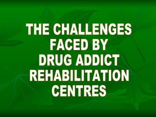 THE CHALLENGES FACED BY DRUG ADDICT REHABILITATION CENTRES 