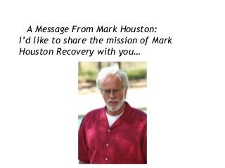 A Message From Mark Houston:
I’d like to share the mission of Mark
Houston Recovery with you…
 