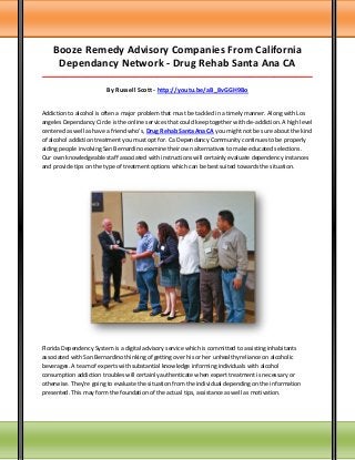 Booze Remedy Advisory Companies From California
Dependancy Network - Drug Rehab Santa Ana CA
_____________________________________________________________________________________

By Russell Scott - http://youtu.be/aB_8vGGH9Bo
Addiction to alcohol is often a major problem that must be tackled in a timely manner. Along with Los
angeles Dependancy Circle is the online services that could keep together with de-addiction. A high level
centered as well as have a friend who's, Drug Rehab Santa Ana CA you might not be sure about the kind
of alcohol addiction treatment you must opt for. Ca Dependancy Community continues to be properly
aiding people involving San Bernardino examine their own alternatives to make educated selections.
Our own knowledgeable staff associated with instructions will certainly evaluate dependency instances
and provide tips on the type of treatment options which can be best suited towards the situation.

Florida Dependency System is a digital advisory service which is committed to assisting inhabitants
associated with San Bernardino thinking of getting over his or her unhealthy reliance on alcoholic
beverages. A team of experts with substantial knowledge informing individuals with alcohol
consumption addiction troubles will certainly authenticate when expert treatment is necessary or
otherwise. They're going to evaluate the situation from the individual depending on the information
presented. This may form the foundation of the actual tips, assistance as well as motivation.

 