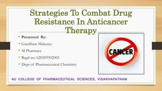 Strategies To Combat Drug
Resistance In Anticancer
Therapy
• Presented By:
• Gandham Malasree
• M Pharmacy
• Regd no: 620209502002
• Dept of Pharmaceutical Chemistry
AU COLLEGE OF PHARMACEUTICAL SCIENCES, VISAKHAPATNAM
 