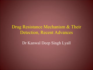 Drug Resistance Mechanism & Their
Detection, Recent Advances
Dr Kanwal Deep Singh Lyall
 