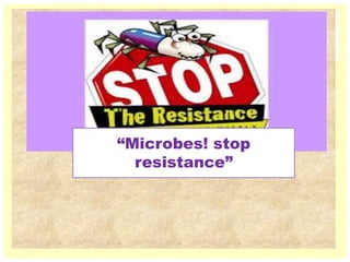 “Microbes! stop
resistance”
 