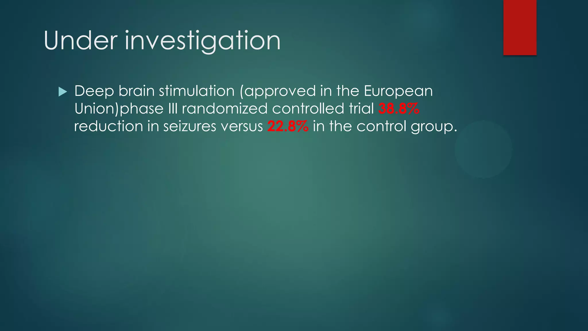 Under investigation
 Deep brain stimulation (approved in the European
Union)phase III randomized controlled trial 38.8%
reduction in seizures versus 22.8% in the control group.
 