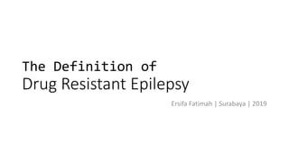 The Definition of
Drug Resistant Epilepsy
Ersifa Fatimah | Surabaya | 2019
 