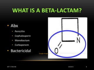 WHAT IS A BETA-LACTAM?

• Abx
      • Penicillin
      • Cephalosporin
      • Monobactam
      • Carbapenem

• Bactericidal          Google Images




DR.T.V.RAO MD                           12/8/2012   6
 