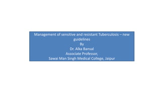 Management of sensitive and resistant Tuberculosis – new
guidelines
By
Dr. Alka Bansal
Associate Professor,
Sawai Man Singh Medical College, Jaipur
 