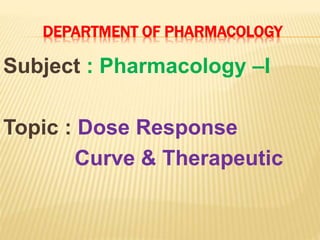 DEPARTMENT OF PHARMACOLOGY
Subject : Pharmacology –I
Topic : Dose Response
Curve & Therapeutic
 