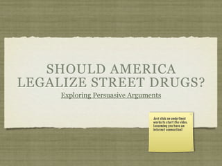 SHOULD AMERICA
LEGALIZE STREET DRUGS?
     Exploring Persuasive Arguments


                                Just click on underlined
                                words to start the video.
                                (assuming you have an
                                internet connection)
 
